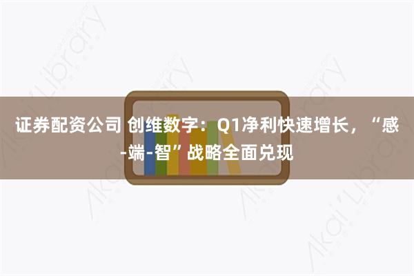 证券配资公司 创维数字：Q1净利快速增长，“感-端-智”战略全面兑现