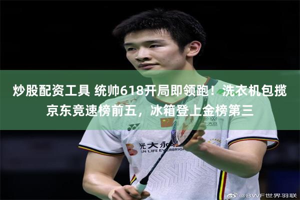 炒股配资工具 统帅618开局即领跑！洗衣机包揽京东竞速榜前五，冰箱登上金榜第三