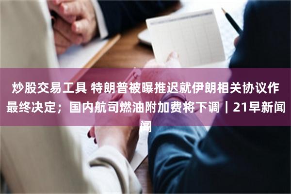 炒股交易工具 特朗普被曝推迟就伊朗相关协议作最终决定；国内航司燃油附加费将下调｜21早新闻