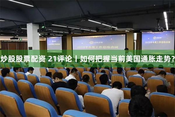 炒股股票配资 21评论丨如何把握当前美国通胀走势?
