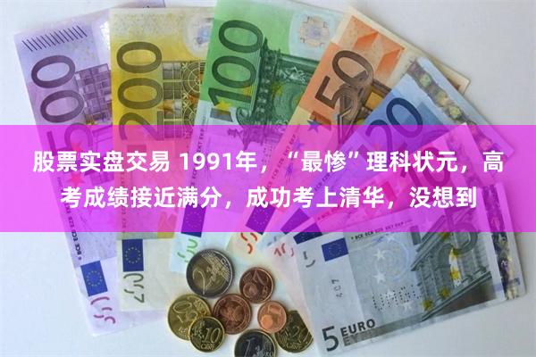股票实盘交易 1991年，“最惨”理科状元，高考成绩接近满分，成功考上清华，没想到