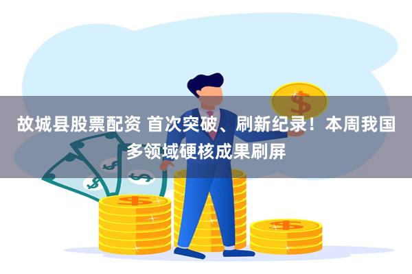 故城县股票配资 首次突破、刷新纪录！本周我国多领域硬核成果刷屏