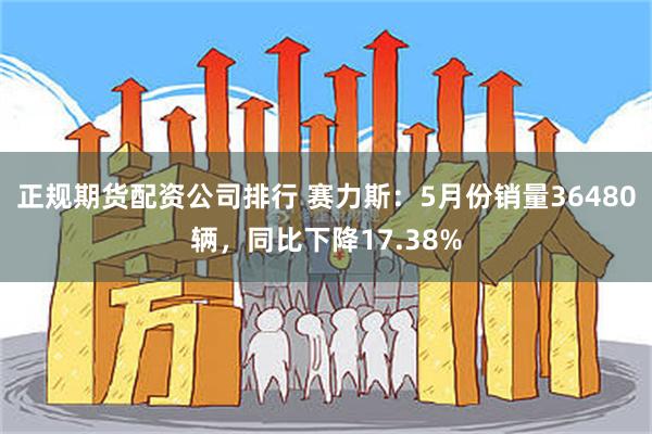 正规期货配资公司排行 赛力斯：5月份销量36480辆，同比下降17.38%