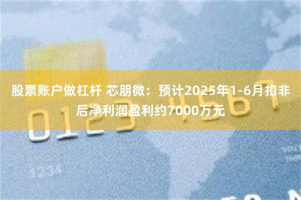 股票账户做杠杆 芯朋微：预计2025年1-6月扣非后净利润盈利约7000万元