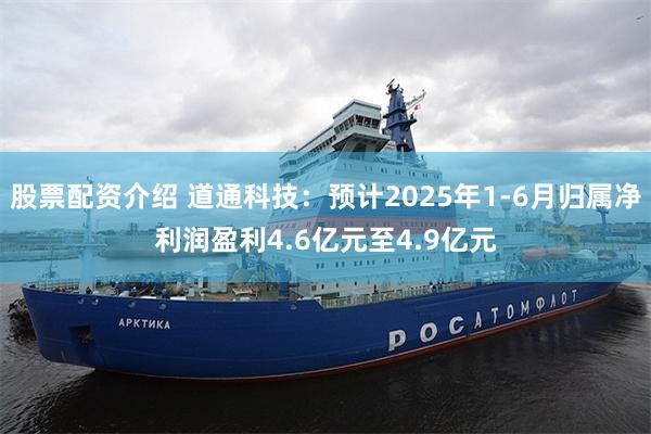 股票配资介绍 道通科技：预计2025年1-6月归属净利润盈利4.6亿元至4.9亿元