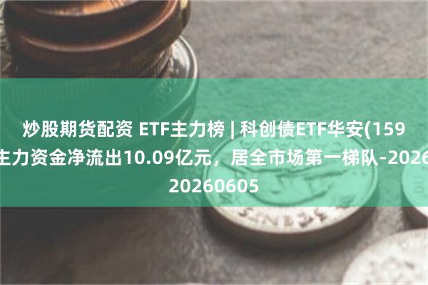 炒股期货配资 ETF主力榜 | 科创债ETF华安(159115)主力资金净流出10.09亿元，居全市场第一梯队-20260605