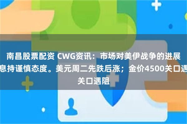 南昌股票配资 CWG资讯：市场对美伊战争的进展消息持谨慎态度。美元周二先跌后涨；金价4500关口遇阻