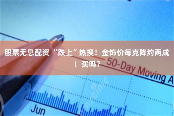 股票无息配资 “跌上”热搜!金饰价每克降约两成!买吗?