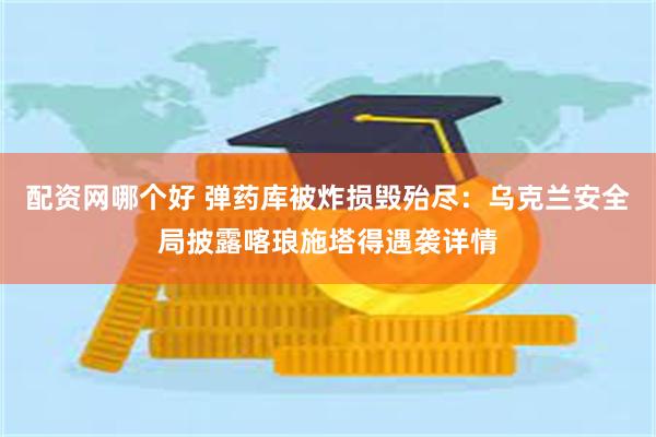 配资网哪个好 弹药库被炸损毁殆尽：乌克兰安全局披露喀琅施塔得遇袭详情