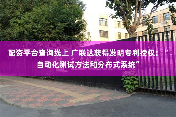 配资平台查询线上 广联达获得发明专利授权：“自动化测试方法和分布式系统”