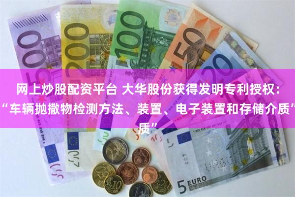 网上炒股配资平台 大华股份获得发明专利授权：“车辆抛撒物检测方法、装置、电子装置和存储介质”