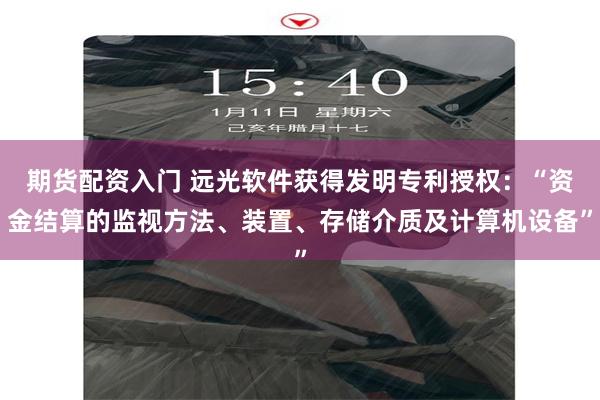 期货配资入门 远光软件获得发明专利授权:“资金结算的监视方法、装置、存储介质及计算机设备”