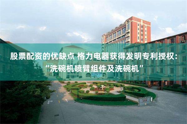 股票配资的优缺点 格力电器获得发明专利授权：“洗碗机喷臂组件及洗碗机”