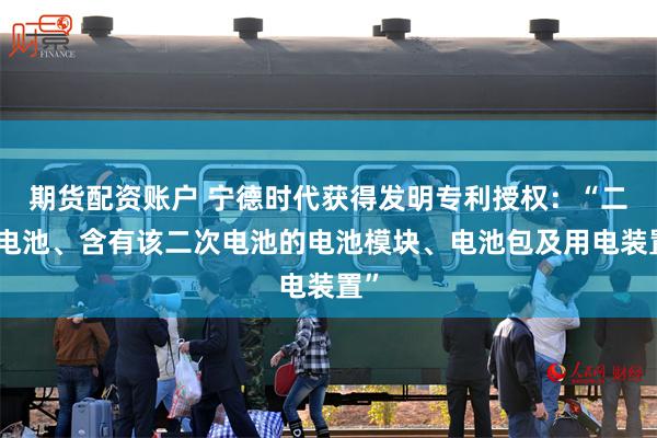 期货配资账户 宁德时代获得发明专利授权：“二次电池、含有该二次电池的电池模块、电池包及用电装置”