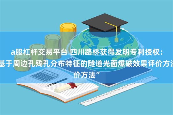 a股杠杆交易平台 四川路桥获得发明专利授权：“基于周边孔残孔分布特征的隧道光面爆破效果评价方法”