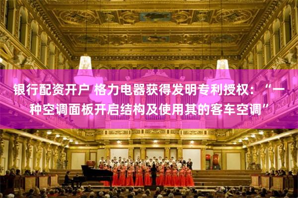 银行配资开户 格力电器获得发明专利授权:“一种空调面板开启结构及使用其的客车空调”