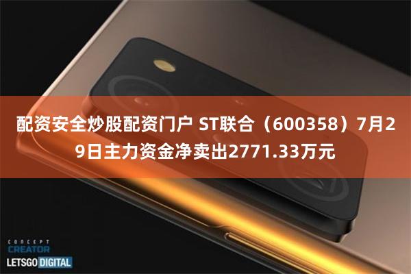 配资安全炒股配资门户 ST联合（600358）7月29日主力资金净卖出2771.33万元