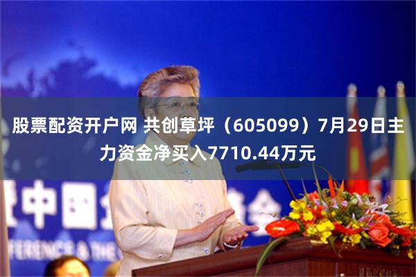 股票配资开户网 共创草坪（605099）7月29日主力资金净买入7710.44万元