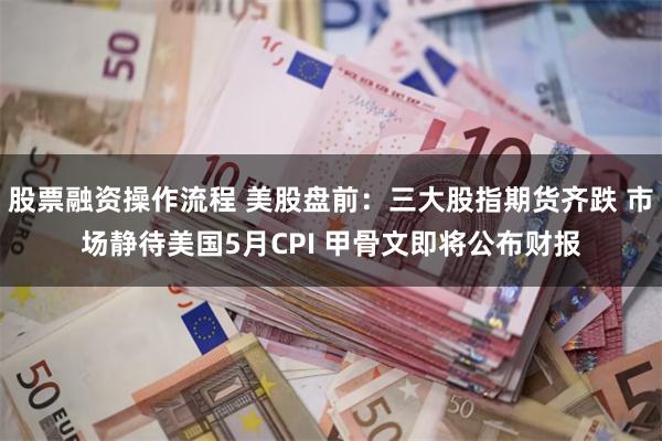 股票融资操作流程 美股盘前：三大股指期货齐跌 市场静待美国5月CPI 甲骨文即将公布财报