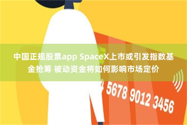 中国正规股票app SpaceX上市或引发指数基金抢筹 被动资金将如何影响市场定价