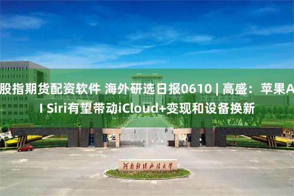 股指期货配资软件 海外研选日报0610 | 高盛:苹果AI Siri有望带动iCloud+变现和设备换新