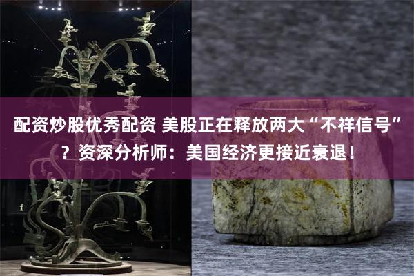 配资炒股优秀配资 美股正在释放两大“不祥信号”？资深分析师：美国经济更接近衰退！