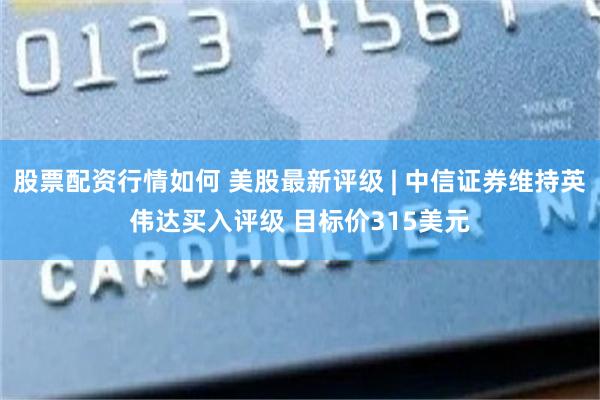 股票配资行情如何 美股最新评级 | 中信证券维持英伟达买入评级 目标价315美元