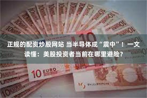 正规的配资炒股网站 当半导体成“震中”!一文读懂:美股投资者当前在哪里避险?