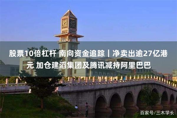 股票10倍杠杆 南向资金追踪|净卖出逾27亿港元 加仓建滔集团及腾讯减持阿里巴巴