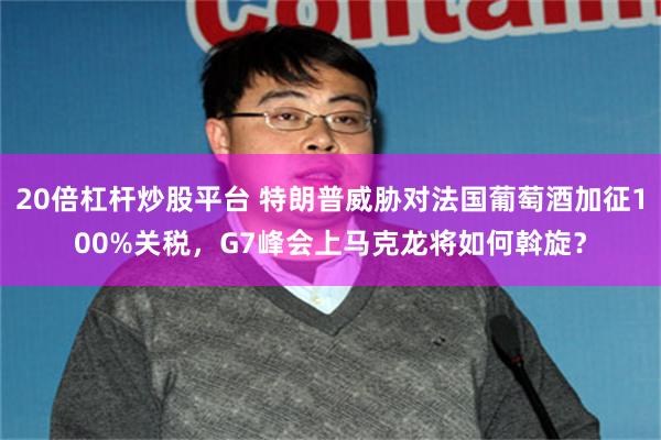 20倍杠杆炒股平台 特朗普威胁对法国葡萄酒加征100%关税，G7峰会上马克龙将如何斡旋？