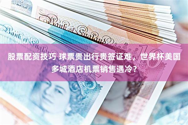 股票配资技巧 球票贵出行贵签证难，世界杯美国多城酒店机票销售遇冷？