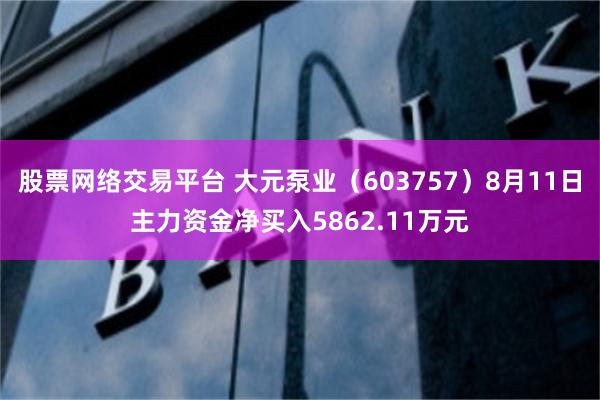 股票网络交易平台 大元泵业（603757）8月11日主力资金净买入5862.11万元