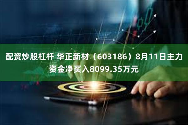 配资炒股杠杆 华正新材(603186)8月11日主力资金净买入8099.35万元