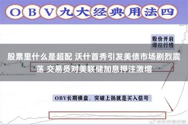 股票里什么是超配 沃什首秀引发美债市场剧烈震荡 交易员对美联储加息押注激增