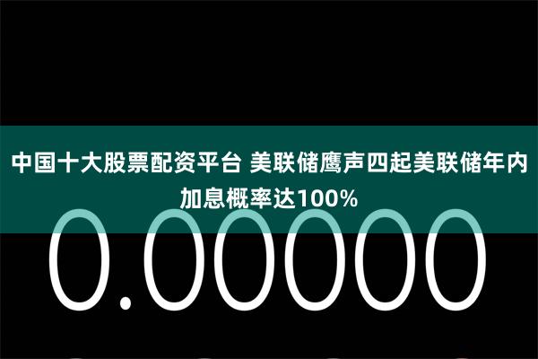 中国十大股票配资平台 美联储鹰声四起美联储年内加息概率达100%