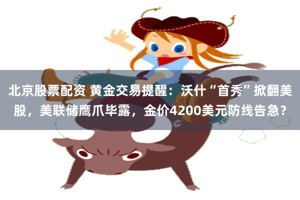 北京股票配资 黄金交易提醒：沃什“首秀”掀翻美股，美联储鹰爪毕露，金价4200美元防线告急？