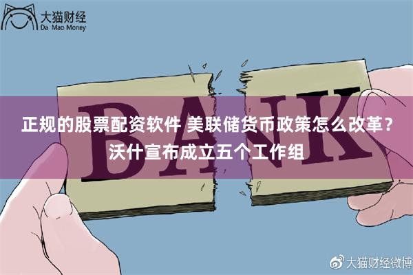 正规的股票配资软件 美联储货币政策怎么改革？沃什宣布成立五个工作组