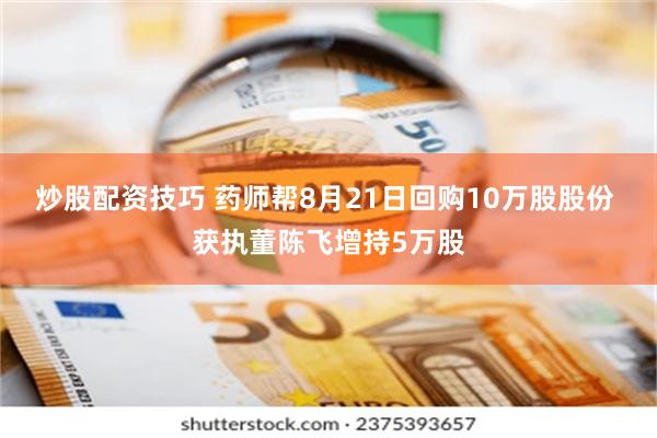 炒股配资技巧 药师帮8月21日回购10万股股份 获执董陈飞增持5万股