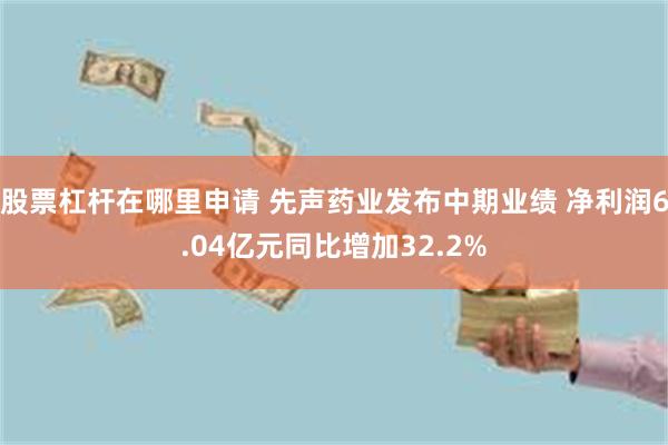 股票杠杆在哪里申请 先声药业发布中期业绩 净利润6.04亿元同比增加32.2%