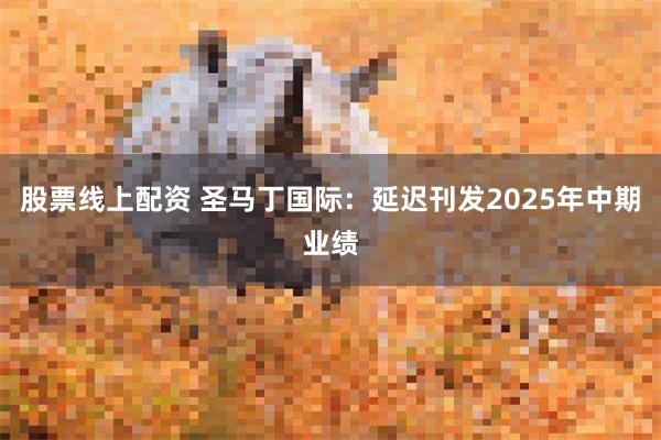 股票线上配资 圣马丁国际:延迟刊发2025年中期业绩