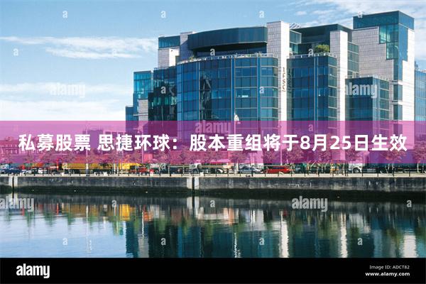 私募股票 思捷环球：股本重组将于8月25日生效