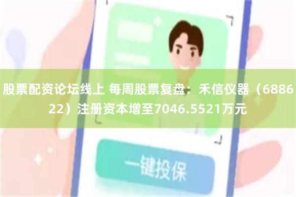 股票配资论坛线上 每周股票复盘：禾信仪器（688622）注册资本增至7046.5521万元