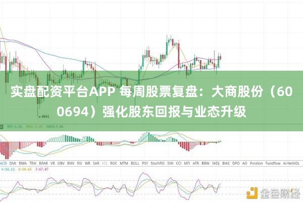 实盘配资平台APP 每周股票复盘:大商股份(600694)强化股东回报与业态升级