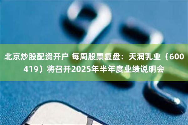 北京炒股配资开户 每周股票复盘:天润乳业(600419)将召开2025年半年度业绩说明会