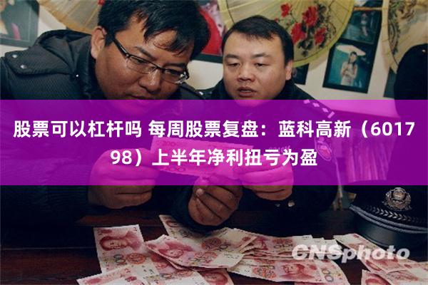 股票可以杠杆吗 每周股票复盘：蓝科高新（601798）上半年净利扭亏为盈