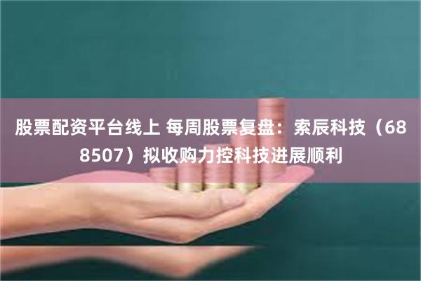 股票配资平台线上 每周股票复盘：索辰科技（688507）拟收购力控科技进展顺利