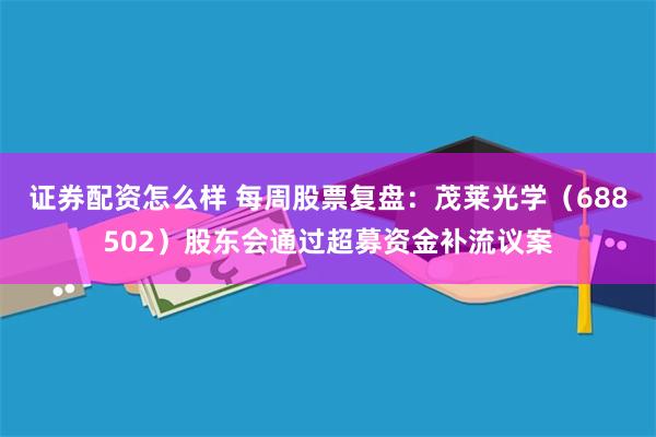 证券配资怎么样 每周股票复盘：茂莱光学（688502）股东会通过超募资金补流议案