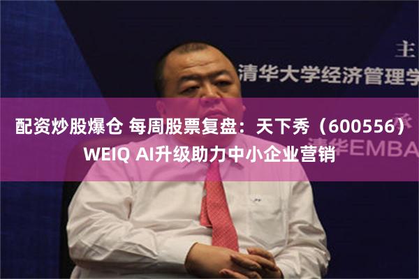 配资炒股爆仓 每周股票复盘：天下秀（600556）WEIQ AI升级助力中小企业营销