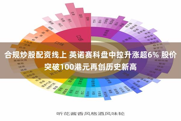 合规炒股配资线上 英诺赛科盘中拉升涨超6% 股价突破100港元再创历史新高