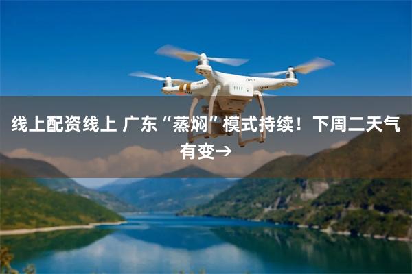 线上配资线上 广东“蒸焖”模式持续！下周二天气有变→
